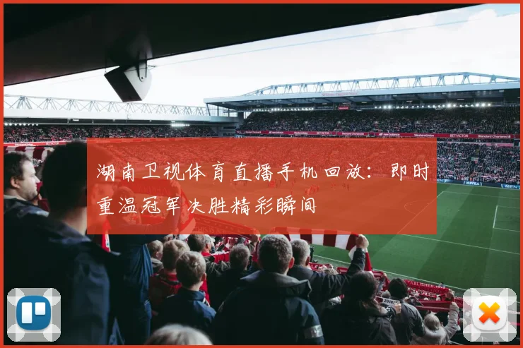 湖南卫视体育直播手机回放：即时重温冠军决胜精彩瞬间