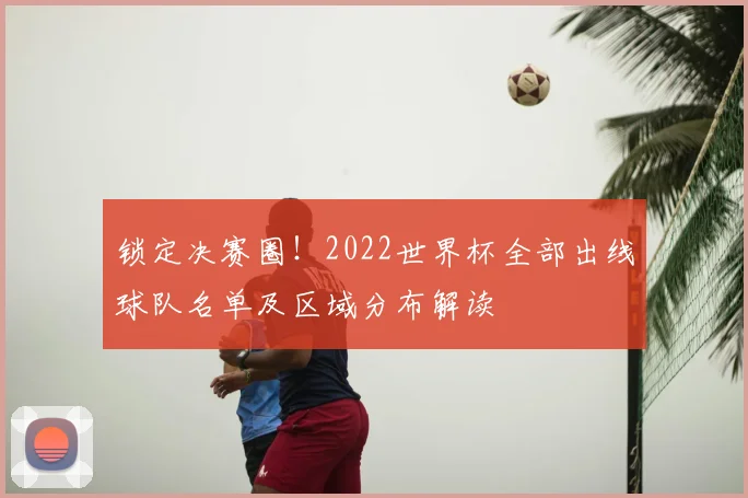 锁定决赛圈！2022世界杯全部出线球队名单及区域分布解读