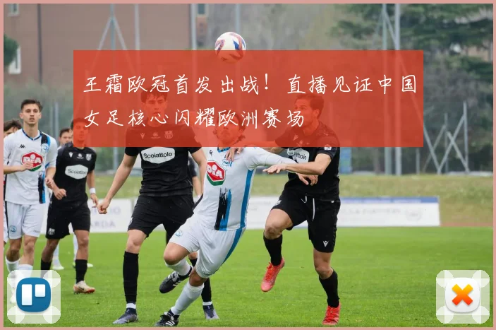 王霜欧冠首发出战！直播见证中国女足核心闪耀欧洲赛场