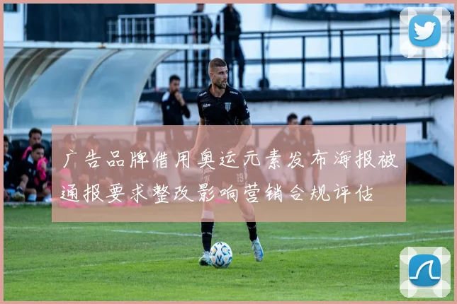 广告品牌借用奥运元素发布海报被通报要求整改影响营销合规评估