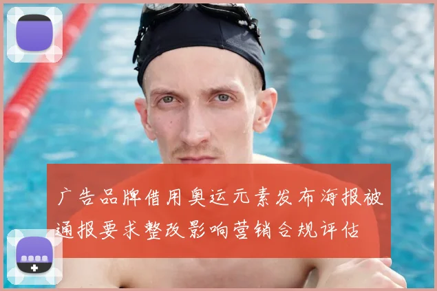 广告品牌借用奥运元素发布海报被通报要求整改影响营销合规评估