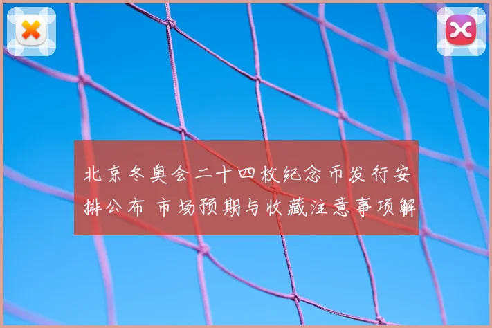 北京冬奥会二十四枚纪念币发行安排公布 市场预期与收藏注意事项解读