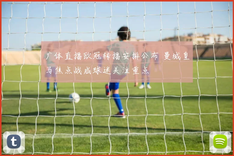 广体直播欧冠转播安排公布 曼城皇马焦点战成球迷关注重点