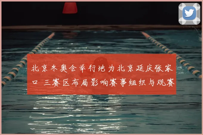 北京冬奥会举行地为北京延庆张家口 三赛区布局影响赛事组织与观赛体验