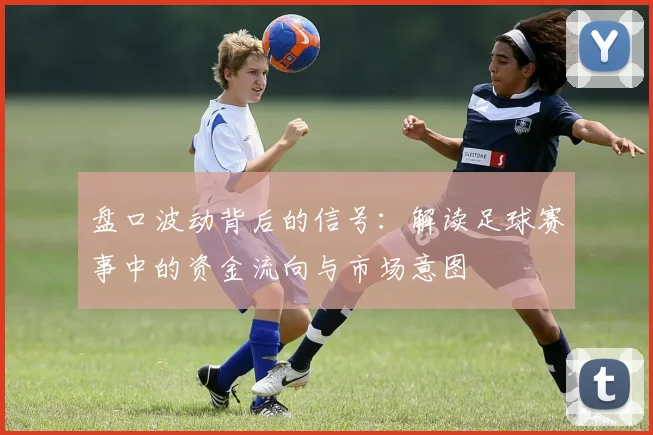 盘口波动背后的信号：解读足球赛事中的资金流向与市场意图