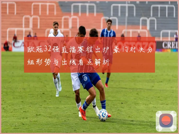 欧冠32强直播赛程出炉 豪门对决分组形势与出线看点解析