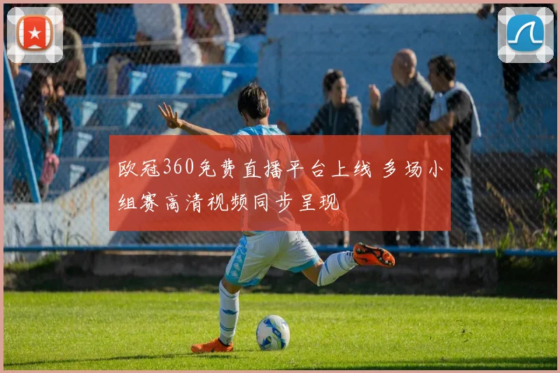 欧冠360免费直播平台上线 多场小组赛高清视频同步呈现