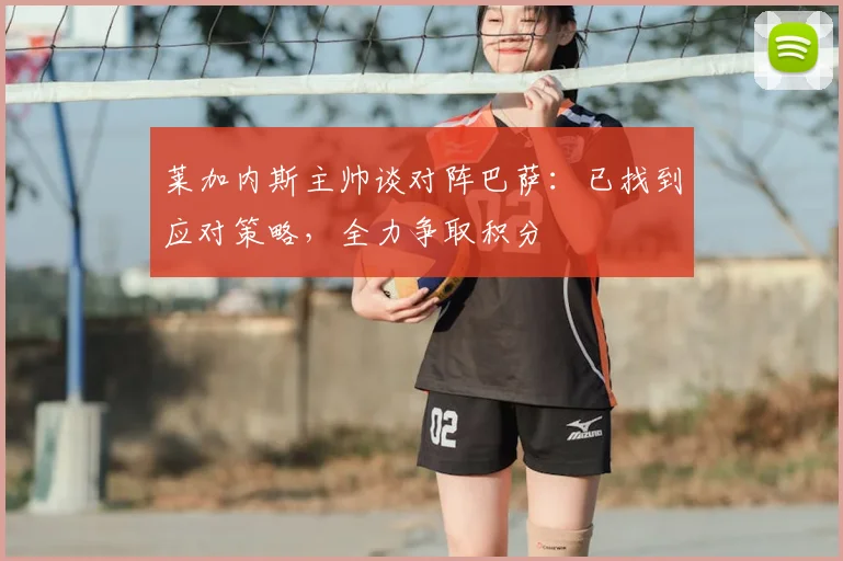 莱加内斯主帅谈对阵巴萨：已找到应对策略，全力争取积分